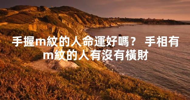 手握m紋的人命運好嗎？ 手相有m紋的人有沒有橫財